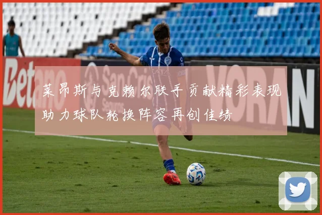 莱昂斯与克赖尔联手贡献精彩表现助力球队轮换阵容再创佳绩