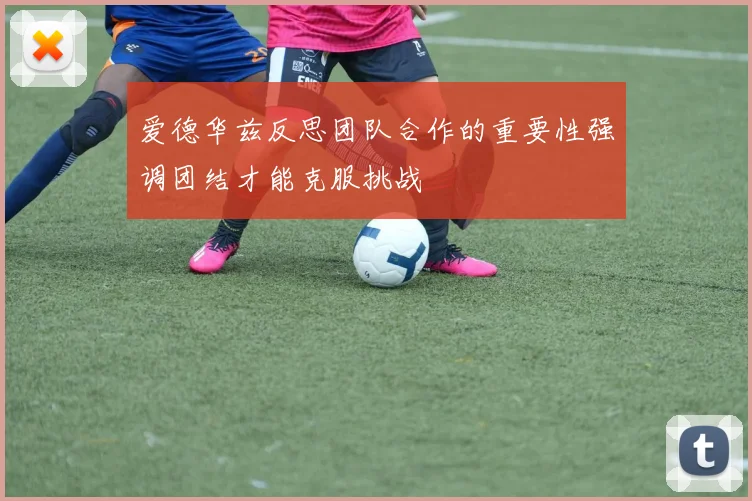 爱德华兹反思团队合作的重要性强调团结才能克服挑战