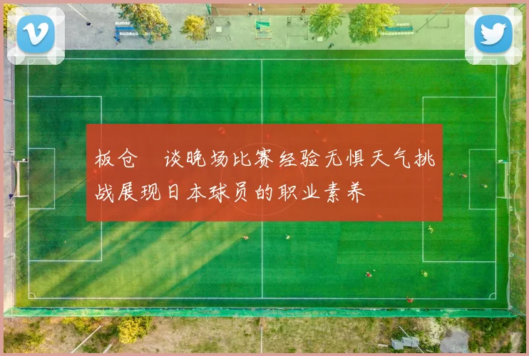 板仓滉谈晚场比赛经验无惧天气挑战展现日本球员的职业素养