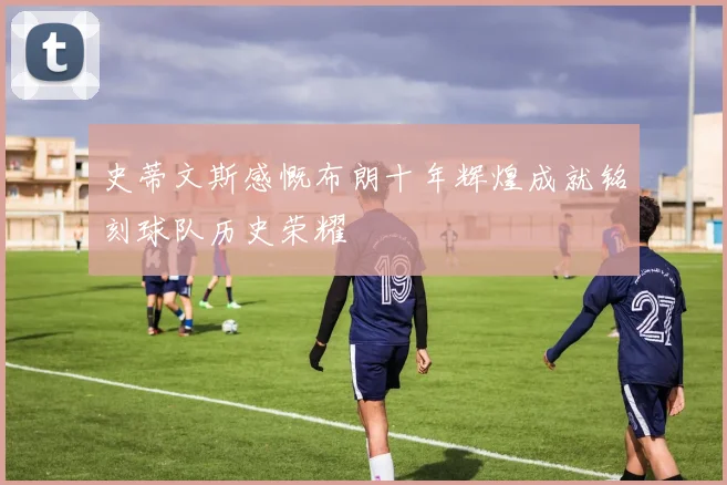史蒂文斯感慨布朗十年辉煌成就铭刻球队历史荣耀