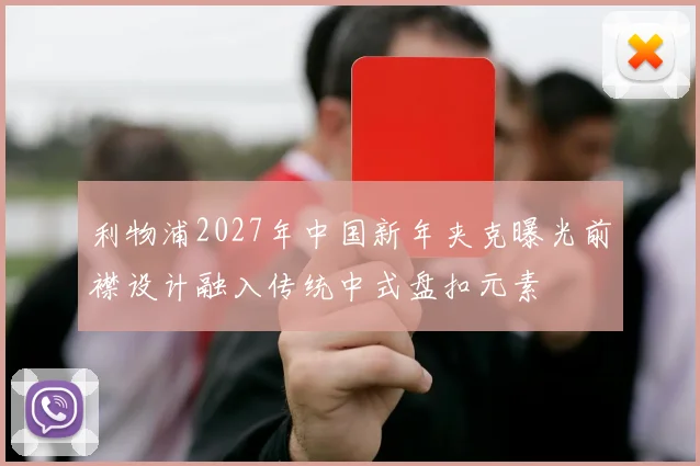 利物浦2027年中国新年夹克曝光前襟设计融入传统中式盘扣元素