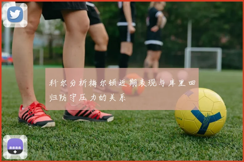 科尔分析梅尔顿近期表现与库里回归防守压力的关系