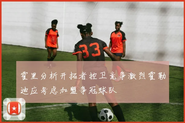 霍里分析开拓者控卫竞争激烈霍勒迪应考虑加盟争冠球队