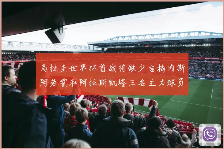 乌拉圭世界杯首战将缺少吉梅内斯阿劳霍和阿拉斯凯塔三名主力球员