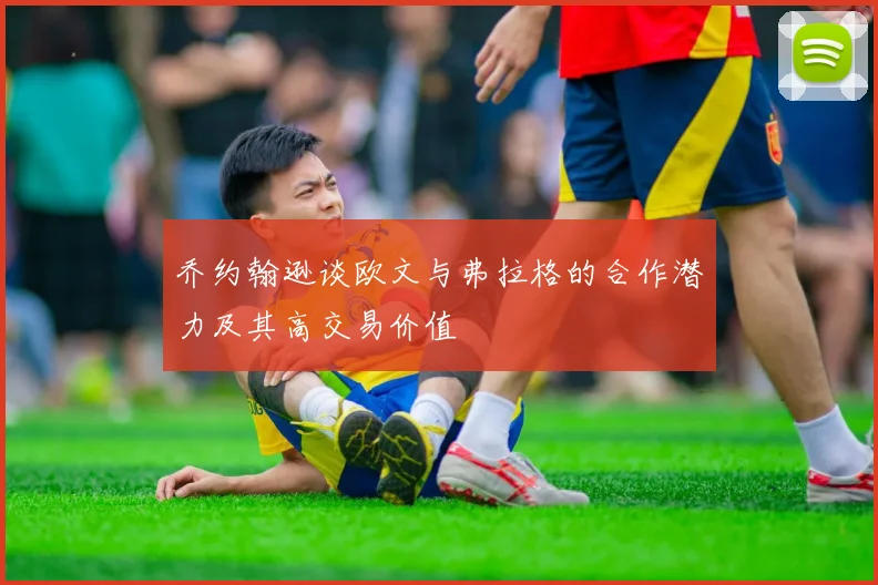 乔约翰逊谈欧文与弗拉格的合作潜力及其高交易价值