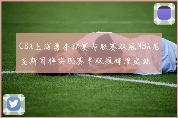 CBA上海勇夺杯赛与联赛双冠NBA尼克斯同样实现赛季双冠辉煌成就