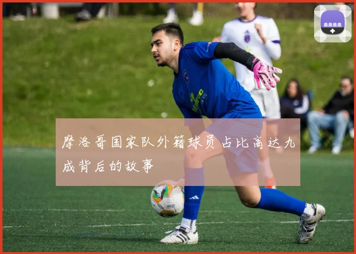 摩洛哥国家队外籍球员占比高达九成背后的故事