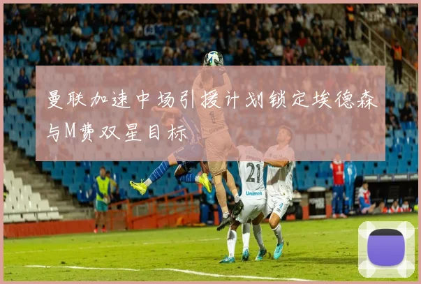 曼联加速中场引援计划锁定埃德森与M费双星目标