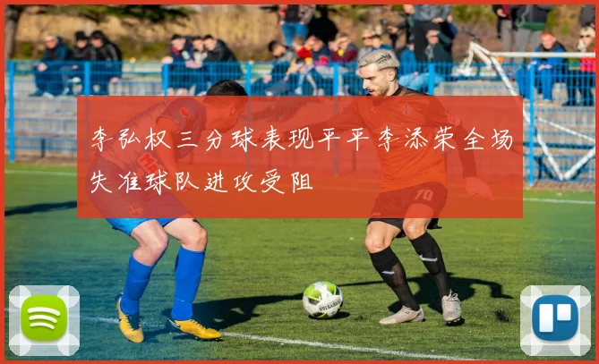 李弘权三分球表现平平李添荣全场失准球队进攻受阻