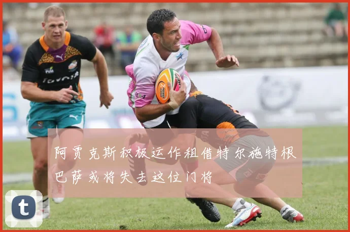 阿贾克斯积极运作租借特尔施特根巴萨或将失去这位门将