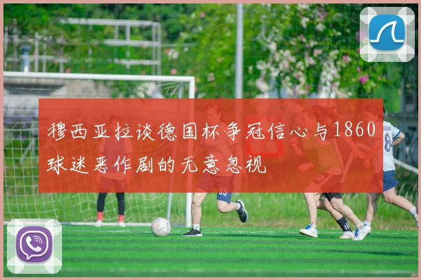 穆西亚拉谈德国杯争冠信心与1860球迷恶作剧的无意忽视