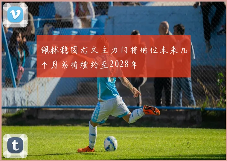 佩林稳固尤文主力门将地位未来几个月或将续约至2028年