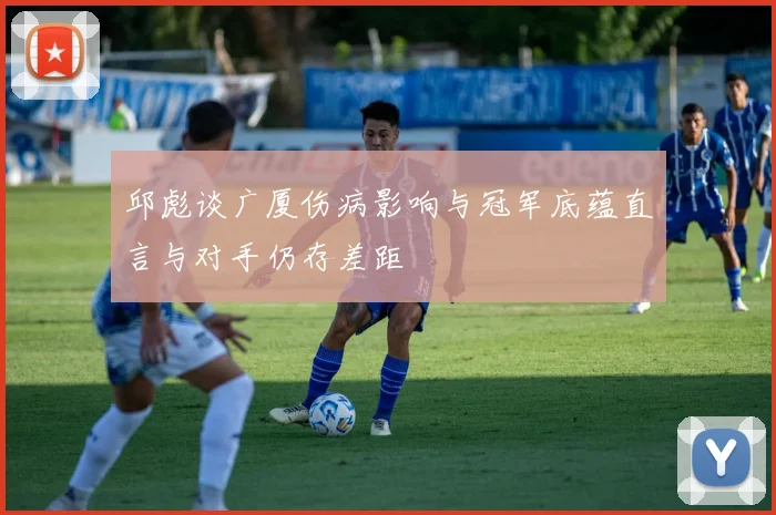 邱彪谈广厦伤病影响与冠军底蕴直言与对手仍存差距