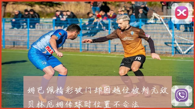 姆巴佩精彩破门却因越位被判无效贝林厄姆传球时位置不合法