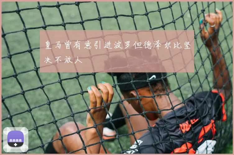 皇马曾有意引进波罗但德泽尔比坚决不放人