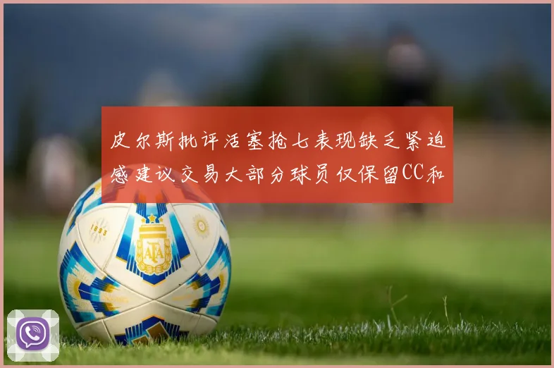 皮尔斯批评活塞抢七表现缺乏紧迫感建议交易大部分球员仅保留CC和詹金斯