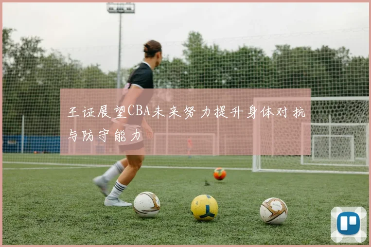 王证展望CBA未来努力提升身体对抗与防守能力