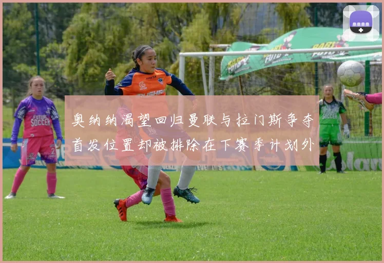 奥纳纳渴望回归曼联与拉门斯争夺首发位置却被排除在下赛季计划外