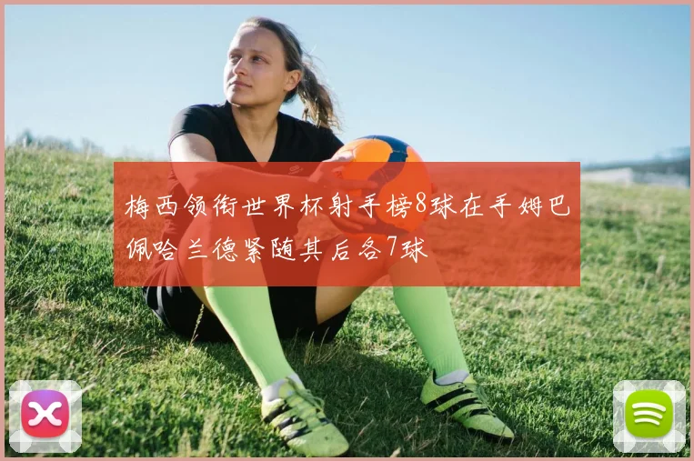 梅西领衔世界杯射手榜8球在手姆巴佩哈兰德紧随其后各7球