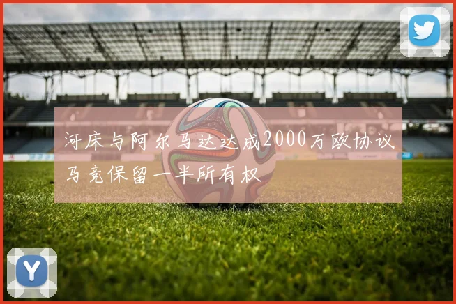 河床与阿尔马达达成2000万欧协议马竞保留一半所有权