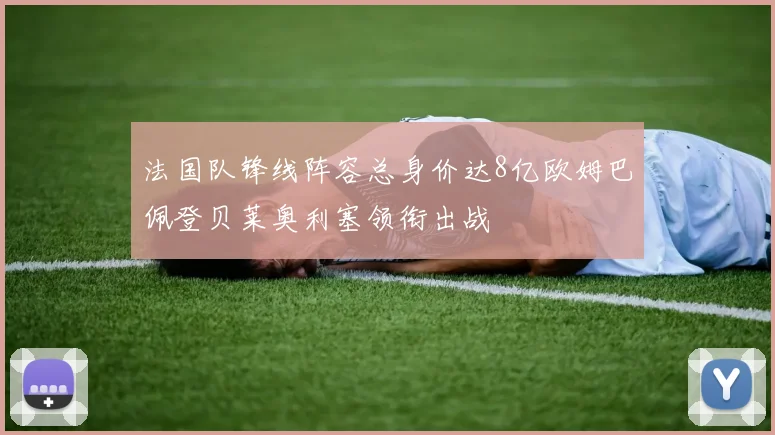 法国队锋线阵容总身价达8亿欧姆巴佩登贝莱奥利塞领衔出战